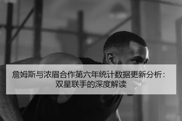 詹姆斯与浓眉合作第六年统计数据更新分析：双星联手的深度解读