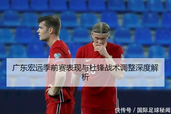 广东宏远季前赛表现与杜锋战术调整深度解析